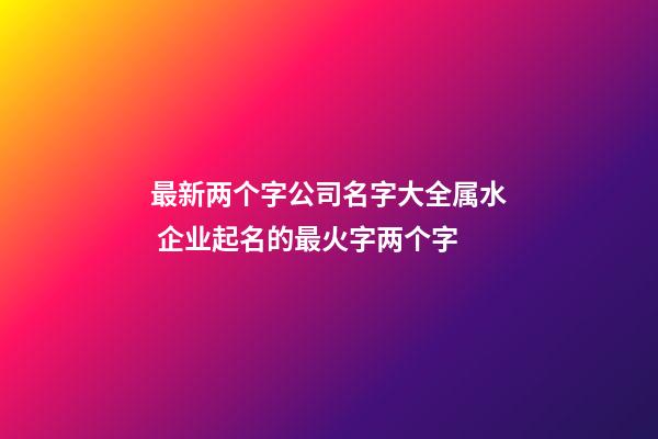最新两个字公司名字大全属水 企业起名的最火字两个字-第1张-公司起名-玄机派
